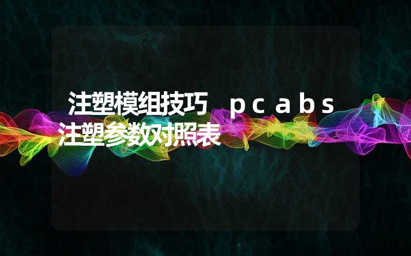 注塑模组技巧 pcabs注塑参数对照表